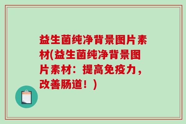 益生菌纯净背景图片素材(益生菌纯净背景图片素材：提高免疫力，改善肠道！)