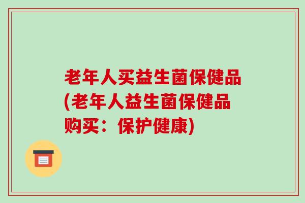 老年人买益生菌保健品(老年人益生菌保健品购买：保护健康)