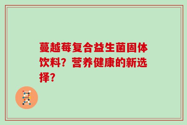 蔓越莓复合益生菌固体饮料？营养健康的新选择？