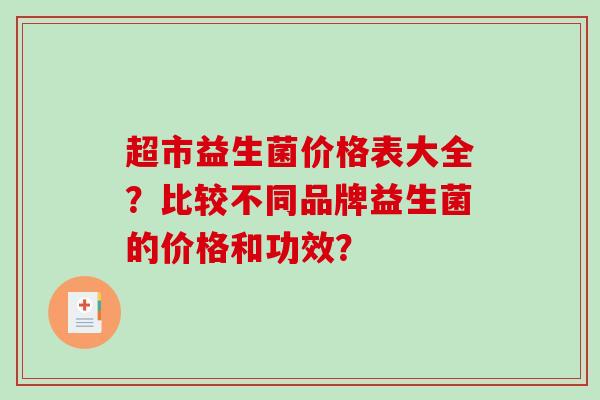 超市益生菌价格表大全?比较不同品牌益生菌的价格和功效? 超市益生菌价格表大全?比较不同品牌益生菌的价格和功效?