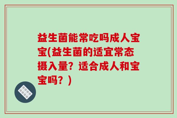 益生菌能常吃吗成人宝宝(益生菌的适宜常态摄入量？适合成人和宝宝吗？)