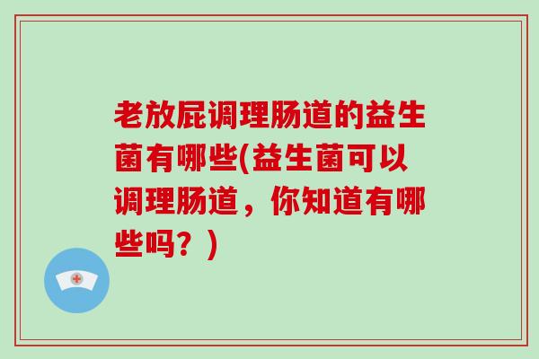 老放屁调理肠道的益生菌有哪些(益生菌可以调理肠道,你知道有哪些吗?) 老放屁调理肠道的益生菌有哪些(益生菌可以调理肠道,你知道有哪些吗?)