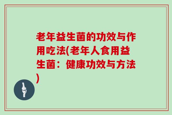 老年益生菌的功效与作用吃法(老年人食用益生菌:健康功效与方法) 老年益生菌的功效与作用吃法(老年人食用益生菌:健康功效与方法)