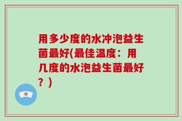 用多少度的水冲泡益生菌好(佳温度:用几度的水泡益生菌好?) 用多少度的水冲泡益生菌好(佳温度:用几度的水泡益生菌好?)