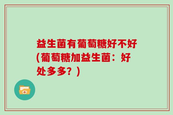 益生菌有葡萄糖好不好(葡萄糖加益生菌：好处多多？)