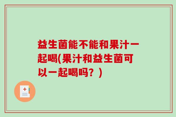 益生菌能不能和果汁一起喝(果汁和益生菌可以一起喝吗？)