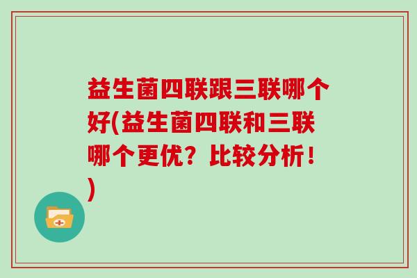 益生菌四联跟三联哪个好(益生菌四联和三联哪个更优?比较分析!) 益生菌四联跟三联哪个好(益生菌四联和三联哪个更优?比较分析!)