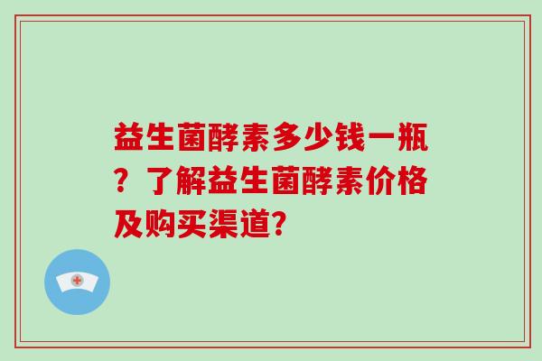 益生菌酵素多少钱一瓶？了解益生菌酵素价格及购买渠道？