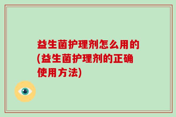 益生菌护理剂怎么用的(益生菌护理剂的正确使用方法) 益生菌护理剂怎么用的(益生菌护理剂的正确使用方法)