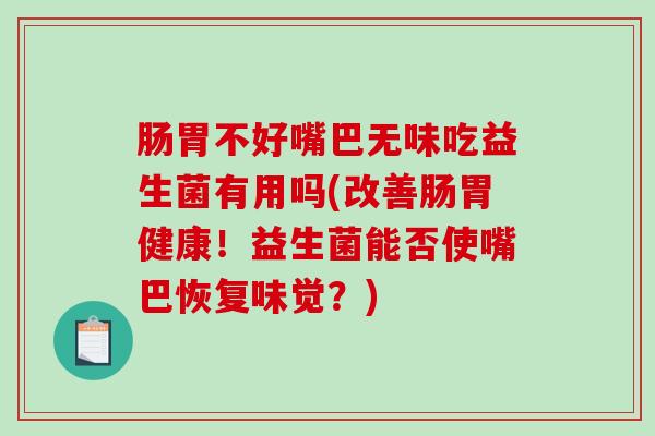 肠胃不好嘴巴无味吃益生菌有用吗(改善肠胃健康！益生菌能否使嘴巴恢复味觉？)