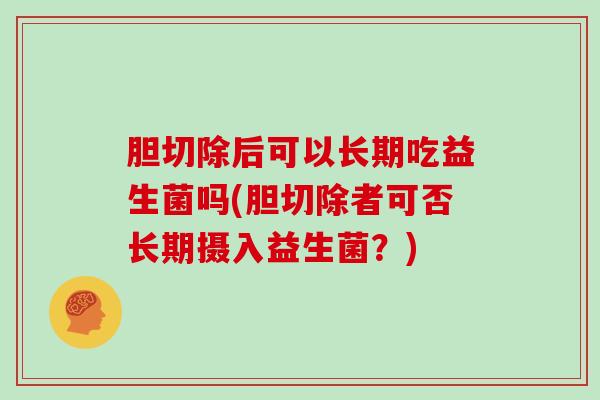 胆切除后可以长期吃益生菌吗(胆切除者可否长期摄入益生菌？)