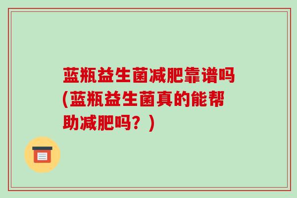 蓝瓶益生菌减肥靠谱吗(蓝瓶益生菌真的能帮助减肥吗？)