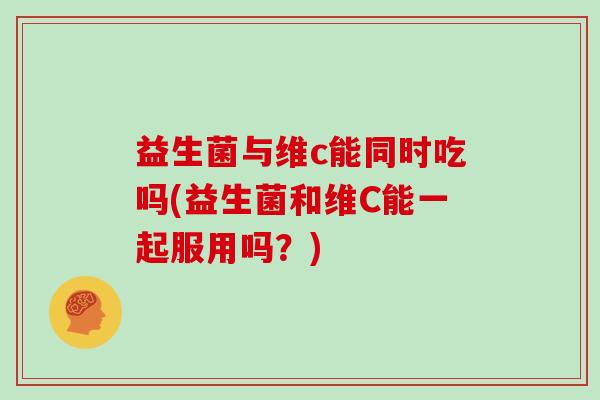 益生菌与维c能同时吃吗(益生菌和维C能一起服用吗？)
