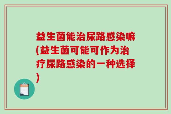 益生菌能尿路嘛(益生菌可能可作为尿路的一种选择) 益生菌能尿路嘛(益生菌可能可作为尿路的一种选择)