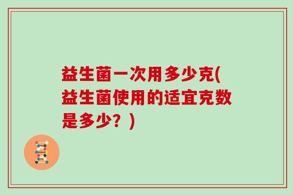 益生菌一次用多少克(益生菌使用的适宜克数是多少？)
