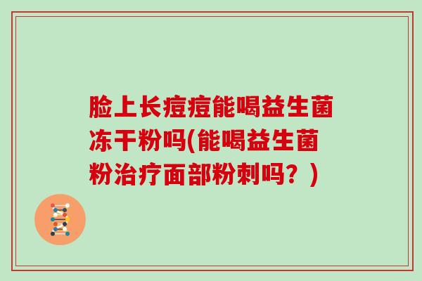脸上长痘痘能喝益生菌冻干粉吗(能喝益生菌粉治疗面部粉刺吗？)