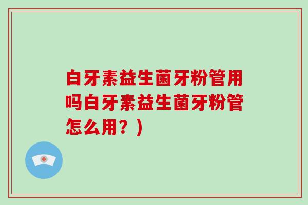 白牙素益生菌牙粉管用吗白牙素益生菌牙粉管怎么用？)