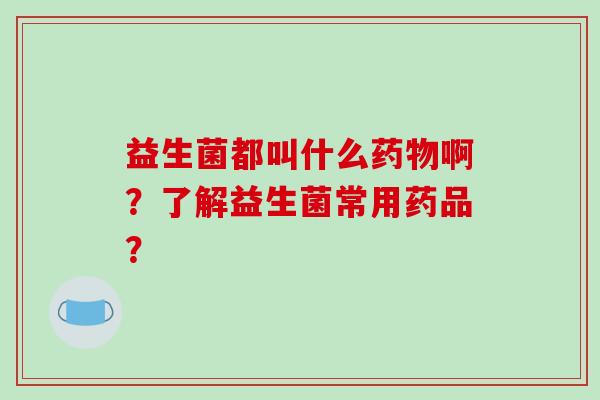 益生菌都叫什么药物啊？了解益生菌常用药品？