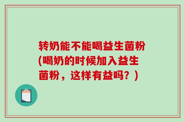转奶能不能喝益生菌粉(喝奶的时候加入益生菌粉，这样有益吗？)