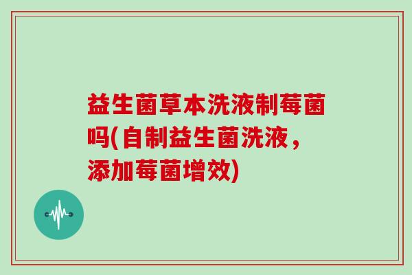 益生菌草本洗液制莓菌吗(自制益生菌洗液,添加莓菌增效) 益生菌草本洗液制莓菌吗(自制益生菌洗液,添加莓菌增效)