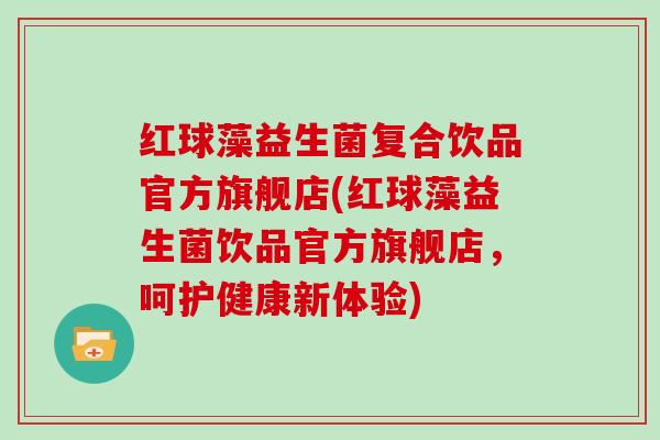 红球藻益生菌复合饮品官方旗舰店(红球藻益生菌饮品官方旗舰店，呵护健康新体验)