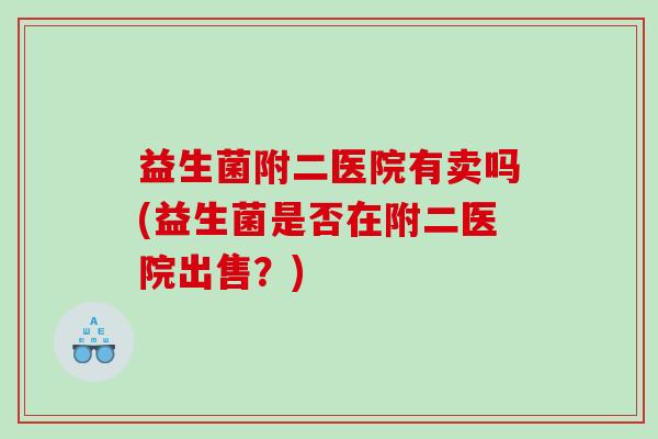 益生菌附二医院有卖吗(益生菌是否在附二医院出售？)