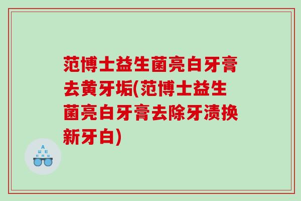 范博士益生菌亮白牙膏去黄牙垢(范博士益生菌亮白牙膏去除牙渍换新牙白)