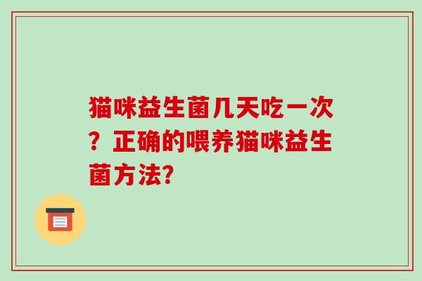 猫咪益生菌几天吃一次?正确的喂养猫咪益生菌方法? 猫咪益生菌几天吃一次?正确的喂养猫咪益生菌方法?