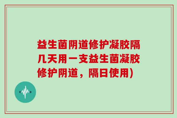 益生菌修护凝胶隔几天用一支益生菌凝胶修护,隔日使用) 益生菌修护凝胶隔几天用一支益生菌凝胶修护,隔日使用)