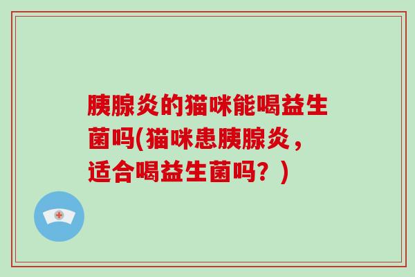 胰腺炎的猫咪能喝益生菌吗(猫咪患胰腺炎，适合喝益生菌吗？)