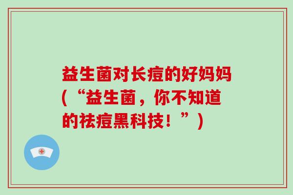 益生菌对长痘的好妈妈(“益生菌，你不知道的祛痘黑科技！”)