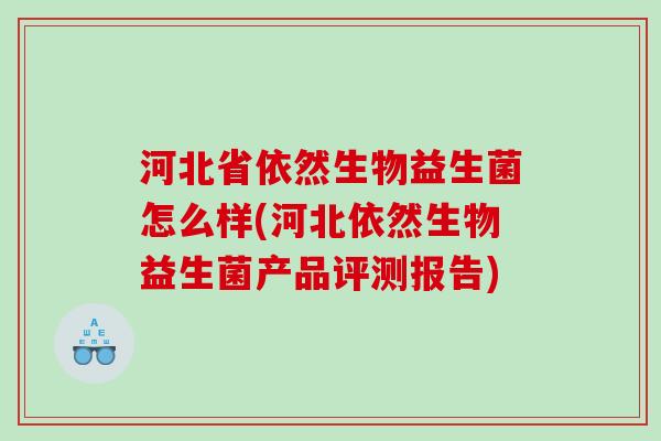 河北省依然生物益生菌怎么样(河北依然生物益生菌产品评测报告) 河北省依然生物益生菌怎么样(河北依然生物益生菌产品评测报告)