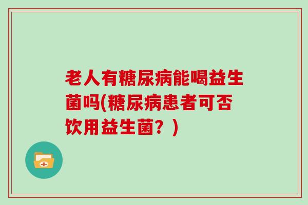 老人有糖尿病能喝益生菌吗(糖尿病患者可否饮用益生菌？)