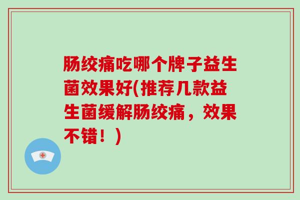 肠绞痛吃哪个牌子益生菌效果好(推荐几款益生菌缓解肠绞痛，效果不错！)