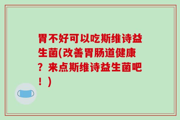 胃不好可以吃斯维诗益生菌(改善胃肠道健康？来点斯维诗益生菌吧！)