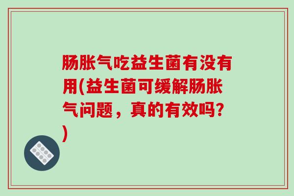 肠胀气吃益生菌有没有用(益生菌可缓解肠胀气问题，真的有效吗？)