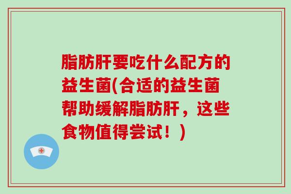 脂肪要吃什么配方的益生菌(合适的益生菌帮助缓解脂肪,这些食物值得尝试!) 脂肪要吃什么配方的益生菌(合适的益生菌帮助缓解脂肪,这些食物值得尝试!)