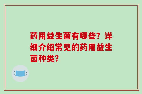 药用益生菌有哪些？详细介绍常见的药用益生菌种类？