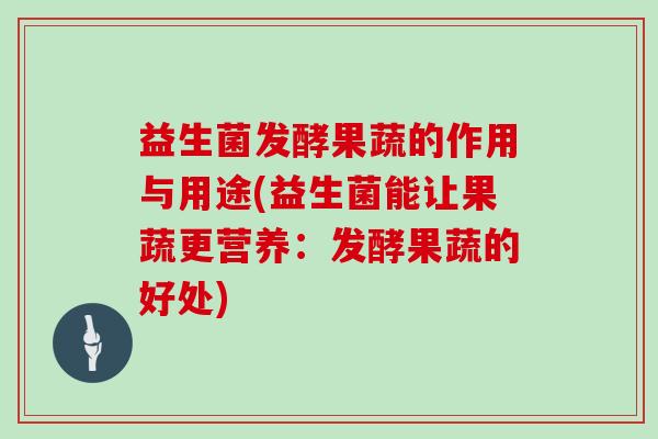 益生菌发酵果蔬的作用与用途(益生菌能让果蔬更营养：发酵果蔬的好处)