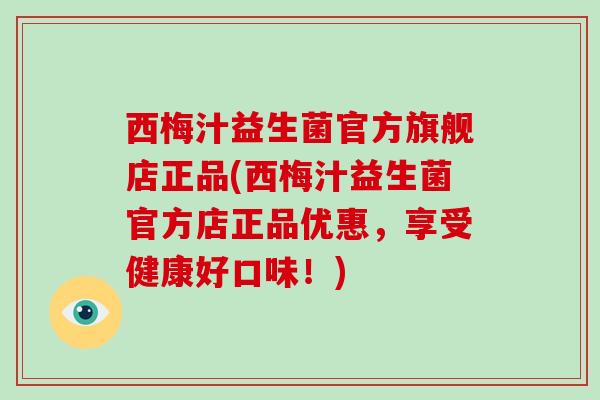 西梅汁益生菌官方旗舰店正品(西梅汁益生菌官方店正品优惠，享受健康好口味！)