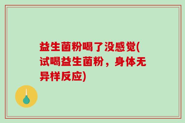 益生菌粉喝了没感觉(试喝益生菌粉，身体无异样反应)