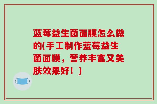 蓝莓益生菌面膜怎么做的(手工制作蓝莓益生菌面膜，营养丰富又美肤效果好！)
