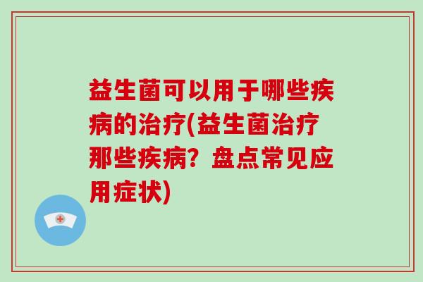 益生菌可以用于哪些疾病的治疗(益生菌治疗那些疾病？盘点常见应用症状)