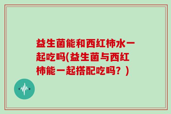 益生菌能和西红柿水一起吃吗(益生菌与西红柿能一起搭配吃吗？)