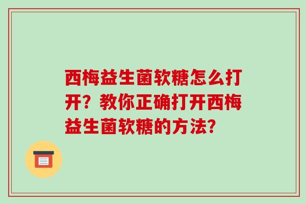西梅益生菌软糖怎么打开？教你正确打开西梅益生菌软糖的方法？