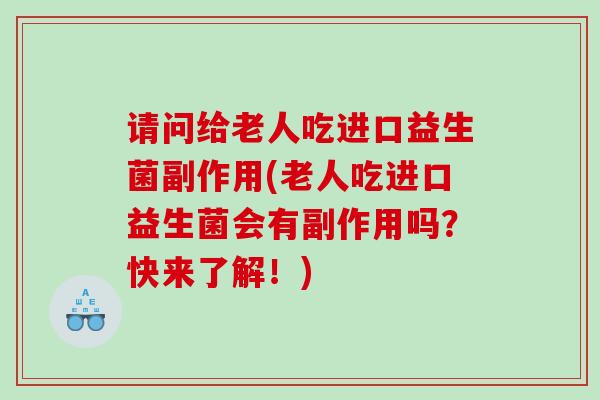 请问给老人吃进口益生菌副作用(老人吃进口益生菌会有副作用吗？快来了解！)