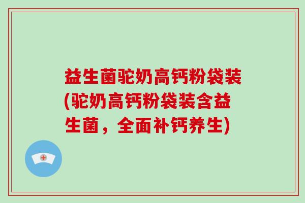 益生菌驼奶高钙粉袋装(驼奶高钙粉袋装含益生菌，全面补钙养生)