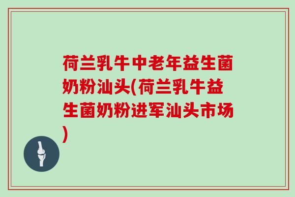 荷兰乳牛中老年益生菌奶粉汕头(荷兰乳牛益生菌奶粉进军汕头市场)