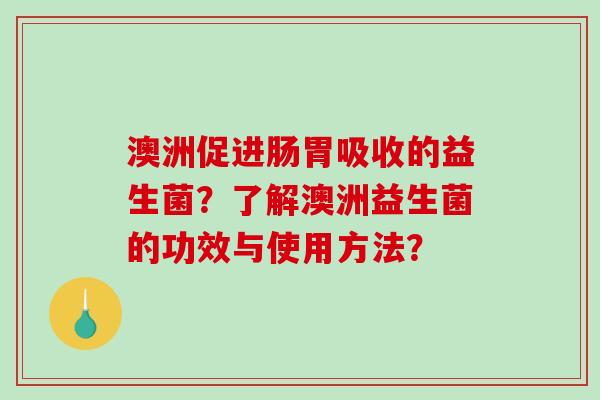 澳洲促进肠胃吸收的益生菌?了解澳洲益生菌的功效与使用方法? 澳洲促进肠胃吸收的益生菌?了解澳洲益生菌的功效与使用方法?