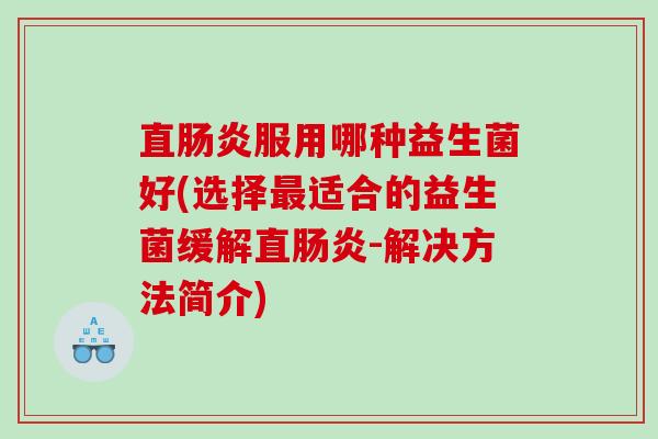 直肠炎服用哪种益生菌好(选择最适合的益生菌缓解直肠炎-解决方法简介)